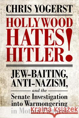 Hollywood Hates Hitler!: Jew-Baiting, Anti-Nazism, and the Senate Investigation Into Warmongering in Motion Pictures Chris Yogerst 9781496829764 University Press of Mississippi