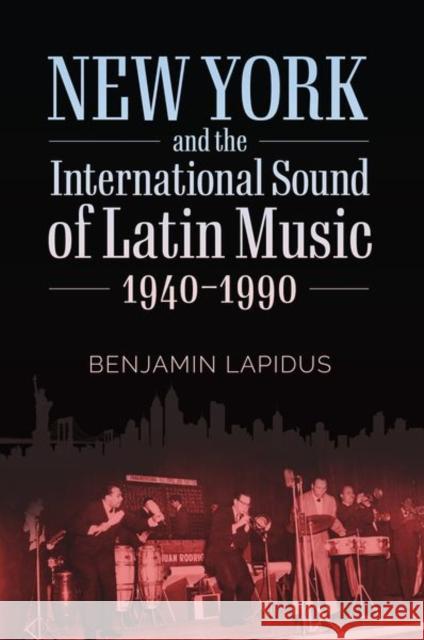 New York and the International Sound of Latin Music, 1940-1990 Benjamin Lapidus 9781496831286 Eurospan (JL)