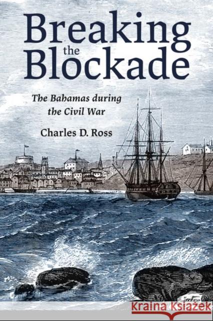 Breaking the Blockade: The Bahamas During the Civil War Ross, Charles D. 9781496831347