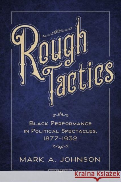 Rough Tactics: Black Performance in Political Spectacles, 1877-1932 Mark A. Johnson 9781496832825 University Press of Mississippi