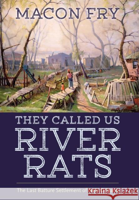 They Called Us River Rats: The Last Batture Settlement of New Orleans Macon Fry 9781496833075 University Press of Mississippi