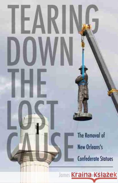 Tearing Down the Lost Cause: The Removal of New Orleans's Confederate Statues James Gill Howard Hunter 9781496833327 University Press of Mississippi