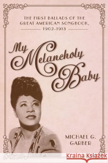 My Melancholy Baby: The First Ballads of the Great American Songbook, 1902-1913 Michael G. Garber 9781496834294