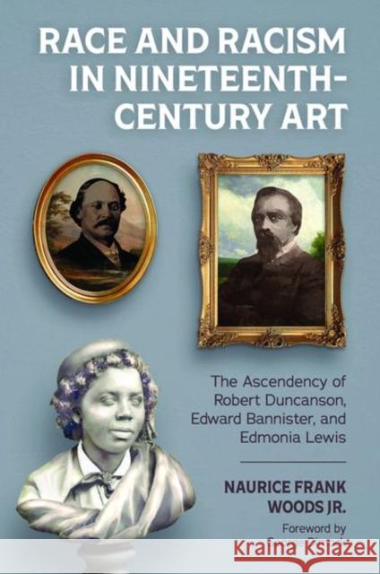 Race and Racism in Nineteenth-Century Art: The Ascendency of Robert Duncanson, Edward Bannister, and Edmonia Lewis Naurice Frank Woods George Dimock 9781496834355
