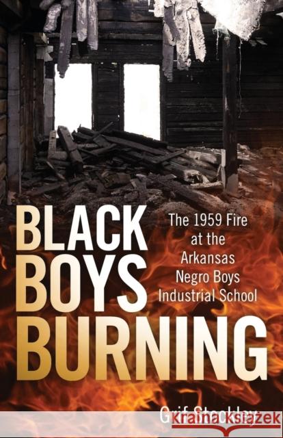 Black Boys Burning: The 1959 Fire at the Arkansas Negro Boys Industrial School Grif Stockley 9781496834522 University Press of Mississippi