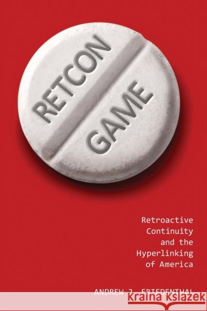 Retcon Game: Retroactive Continuity and the Hyperlinking of America Andrew J. Friedenthal 9781496834553 University Press of Mississippi