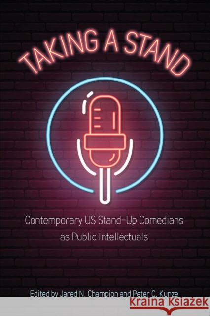 Taking a Stand: Contemporary Us Stand-Up Comedians as Public Intellectuals Jared N. Champion Peter C. Kunze 9781496835499 University Press of Mississippi