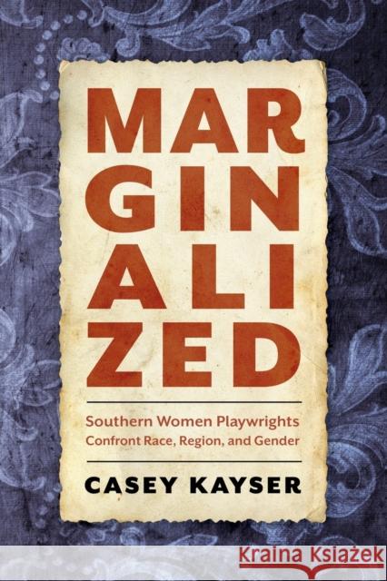 Marginalized: Southern Women Playwrights Confront Race, Region, and Gender Casey Kayser 9781496835918 University Press of Mississippi