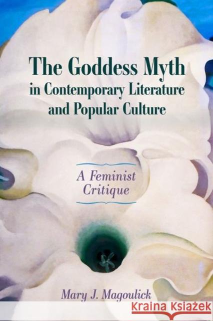 The Goddess Myth in Contemporary Literature and Popular Culture: A Feminist Critique Mary J. Magoulick 9781496837066 University Press of Mississippi