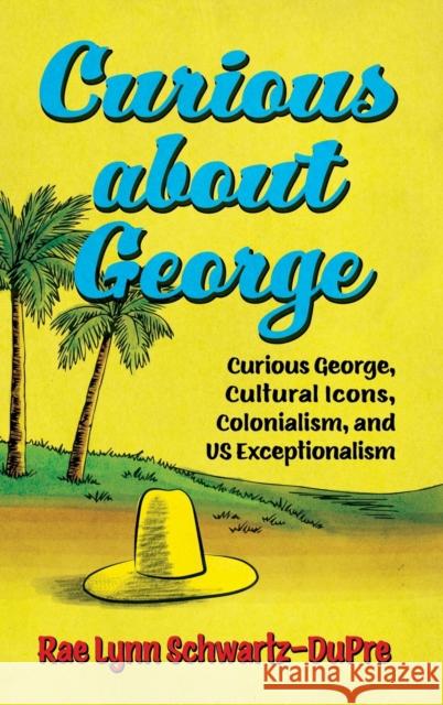 Curious about George: Curious George, Cultural Icons, Colonialism, and Us Exceptionalism Rae Lynn Schwartz-Dupre 9781496837332 University Press of Mississippi