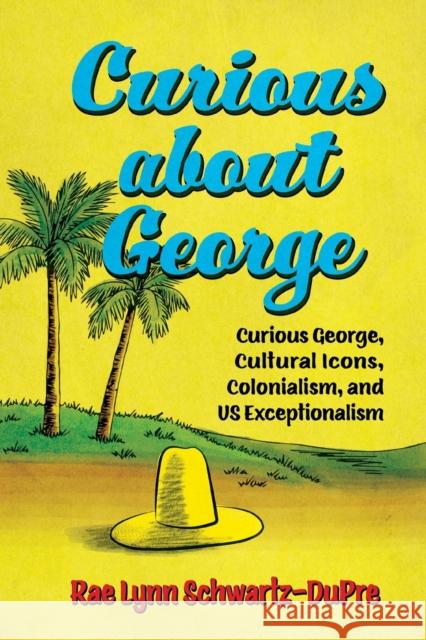 Curious about George: Curious George, Cultural Icons, Colonialism, and Us Exceptionalism Rae Lynn Schwartz-Dupre 9781496837349 University Press of Mississippi