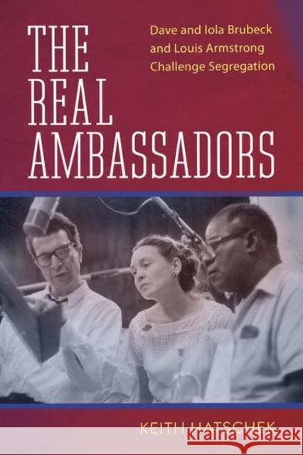 The Real Ambassadors: Dave and Iola Brubeck and Louis Armstrong Challenge Segregation Keith Hatschek 9781496837776 University Press of Mississippi