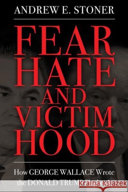 Fear, Hate, and Victimhood: How George Wallace Wrote the Donald Trump Playbook Andrew E. Stoner 9781496838452 University Press of Mississippi