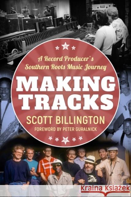 Making Tracks: A Record Producer's Southern Roots Music Journey Scott Billington Peter Guralnick 9781496839152 University Press of Mississippi