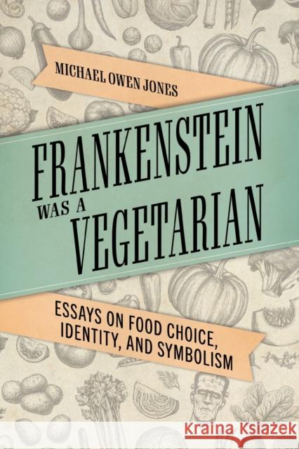 Frankenstein Was a Vegetarian: Essays on Food Choice, Identity, and Symbolism Michael Owen Jones 9781496839947 University Press of Mississippi