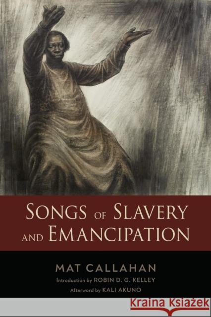 Songs of Slavery and Emancipation Mat Callahan Robin D. G. Kelley Kali Akuno 9781496840189