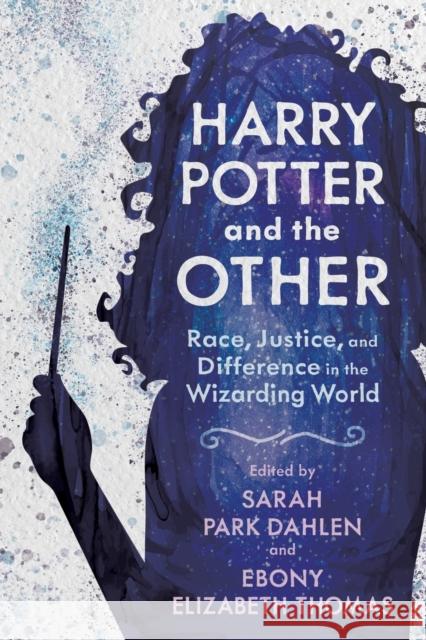 Harry Potter and the Other: Race, Justice, and Difference in the Wizarding World Sarah Park Dahlen Ebony Elizabeth Thomas 9781496840561 University Press of Mississippi