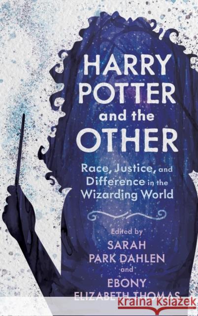 Harry Potter and the Other: Race, Justice, and Difference in the Wizarding World Sarah Park Dahlen Ebony Elizabeth Thomas 9781496840578 University Press of Mississippi
