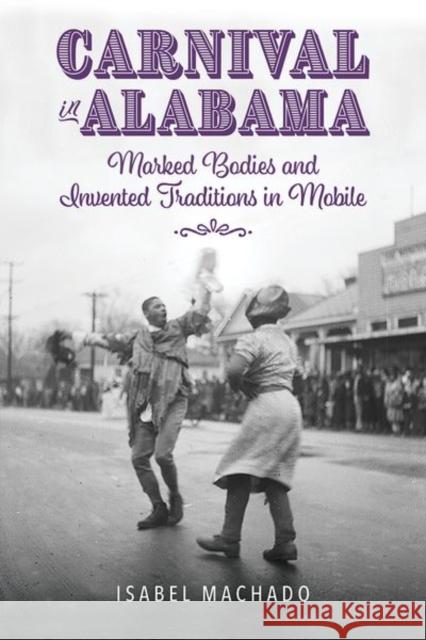 Carnival in Alabama: Marked Bodies and Invented Traditions in Mobile Machado, Isabel 9781496842589 University Press of Mississippi