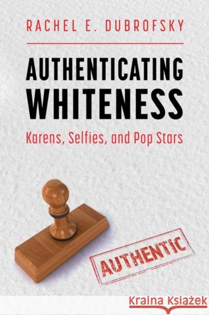 Authenticating Whiteness: Karens, Selfies, and Pop Stars Dubrofsky, Rachel E. 9781496843326 University Press of Mississippi