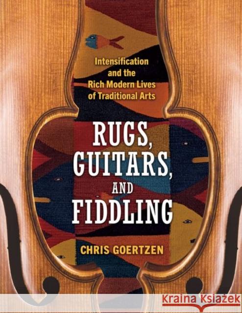 Rugs, Guitars, and Fiddling: Intensification and the Rich Modern Lives of Traditional Arts Goertzen, Chris 9781496843739 University Press of Mississippi