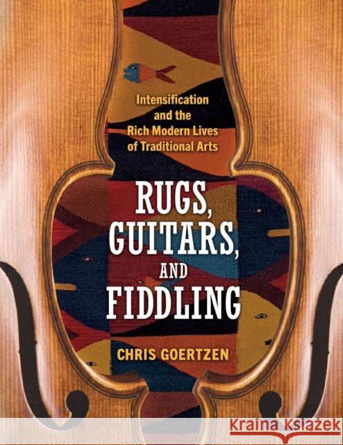 Rugs, Guitars, and Fiddling: Intensification and the Rich Modern Lives of Traditional Arts Goertzen, Chris 9781496843746 University Press of Mississippi