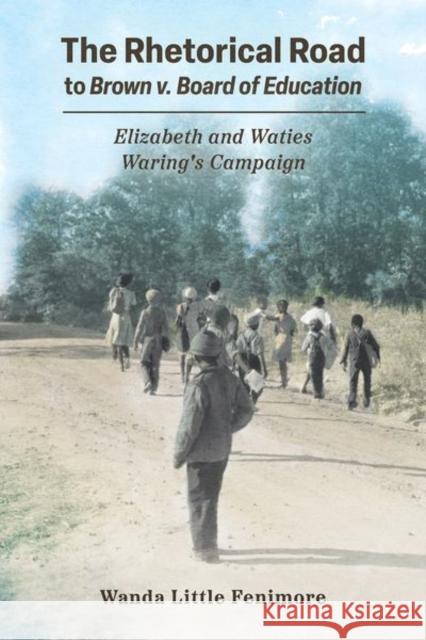 The Rhetorical Road to Brown v. Board of Education: Elizabeth and Waties Waring's Campaign Wanda Little Fenimore 9781496843968