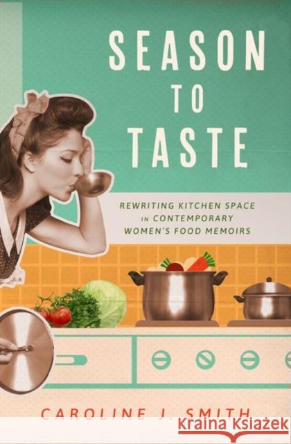 Season to Taste: Rewriting Kitchen Space in Contemporary Women's Food Memoirs Caroline J. Smith 9781496845610 University Press of Mississippi