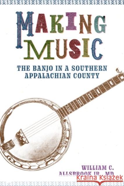 Making Music: The Banjo in a Southern Appalachian County William C. Allsbrook 9781496845801 University Press of Mississippi