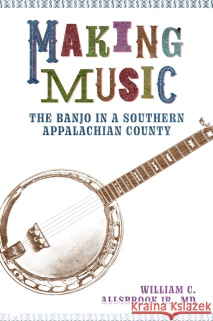 Making Music: The Banjo in a Southern Appalachian County William C. Allsbrook 9781496845818 University Press of Mississippi