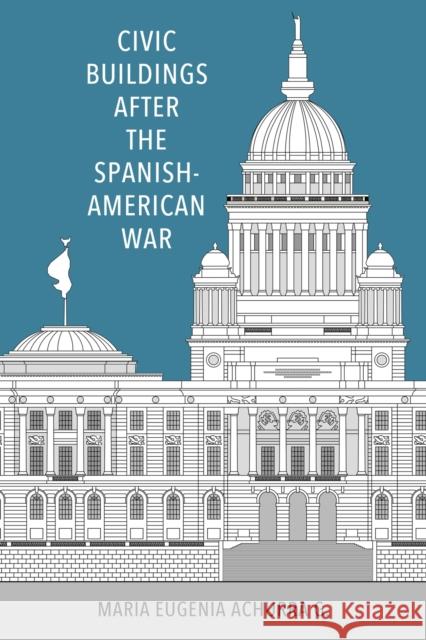 Civic Buildings after the Spanish-American War Maria Eugenia Achurra G. 9781496847584 University Press of Mississippi