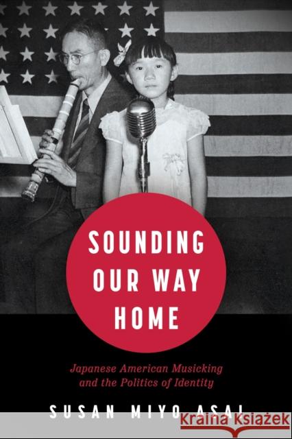 Sounding Our Way Home: Japanese American Musicking and the Politics of Identity Susan Miyo Asai 9781496847645 University Press of Mississippi