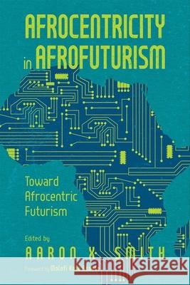 Afrocentricity in Afrofuturism: Toward Afrocentric Futurism (Hardback) Aaron X. Smith 9781496847836 University Press of Mississippi