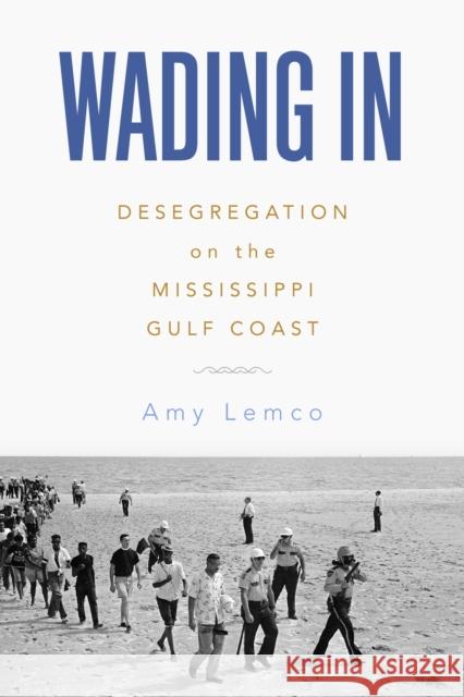 Wading In: Desegregation on the Mississippi Gulf Coast Amy Lemco 9781496850348 University Press of Mississippi