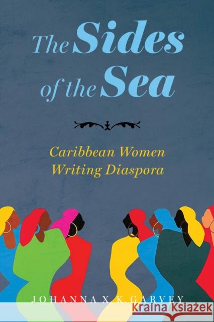 The Sides of the Sea: Caribbean Women Writing Diaspora Johanna X. K. Garvey 9781496850706 University Press of Mississippi