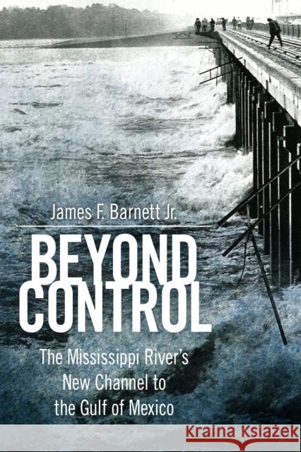Beyond Control: The Mississippi River’s New Channel to the Gulf of Mexico James F. Barnett Jr. 9781496852113 University Press of Mississippi