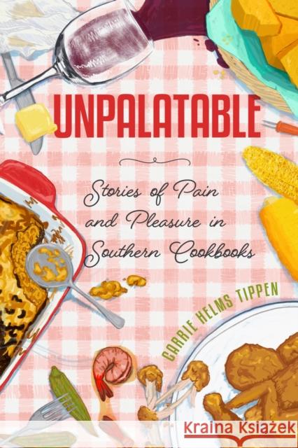 Unpalatable: Stories of Pain and Pleasure in Southern Cookbooks Carrie Helms Tippen 9781496854797 University Press of Mississippi