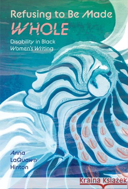 Refusing to Be Made Whole: Disability in Black Women's Writing Anna Laquawn Hinton 9781496855039 University Press of Mississippi