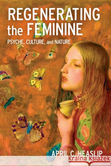 Regenerating the Feminine: Psyche, Culture, and Nature April C. Heaslip 9781496856968 University Press of Mississippi