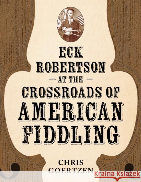 Eck Robertson at the Crossroads of American Fiddling Chris Goertzen 9781496857149 University Press of Mississippi