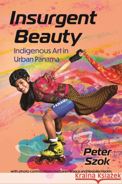Insurgent Beauty: Indigenous Art in Urban Panama Peter Szok 9781496858870 University Press of Mississippi