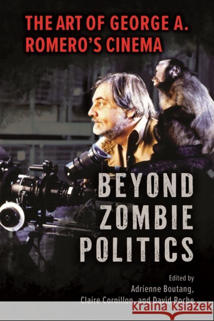 Beyond Zombie Politics: The Art of George A. Romero's Cinema Adrienne Boutang Claire Cornillon David Roche 9781496860262 University Press of Mississippi