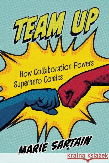 Team Up: How Collaboration Powers Superhero Comics Marie Sartain 9781496860989