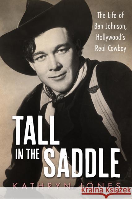 Tall in the Saddle: The Life of Ben Johnson, Hollywood's Real Cowboy Kathryn Jones 9781496861559 University Press of Mississippi