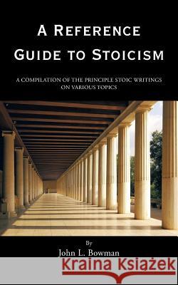 A Reference Guide to Stoicism: A Compilation of the Principle Stoic Writings on Various Topics Bowman, John L. 9781496900173 Authorhouse