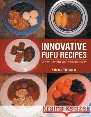 Innovative Fufu Recipes: Over 35 step by step easy fufu recipes to enjoy Tshiswaka, Kalangu 9781496902139 Authorhouse