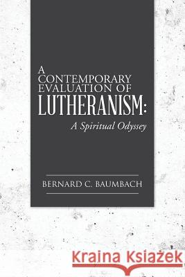 A Contemporary Evaluation of Lutheranism: A Spiritual Odyssey Bernard C. Baumbach 9781496905390 Authorhouse