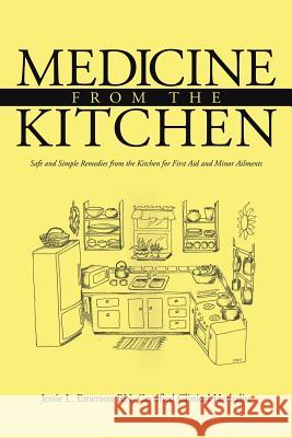 Medicine from the Kitchen: Safe and Simple Remedies from the Kitchen for First Aid and Minor Ailments Jessie L. Emerson 9781496905765 Authorhouse