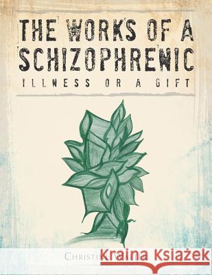 The Works of a Schizophrenic: Illness or a Gift Christine Walter 9781496906090 Authorhouse