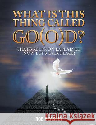 What Is This Thing Called Go(o)D?: That's Religion Explained Now Let's Talk Peace! Rob Beasley 9781496906502
